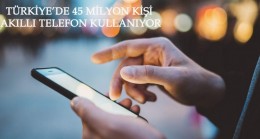 Türkiye’de 45 milyon kişi akıllı telefon kullanıyor