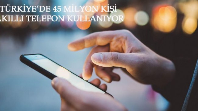 Türkiye’de 45 milyon kişi akıllı telefon kullanıyor